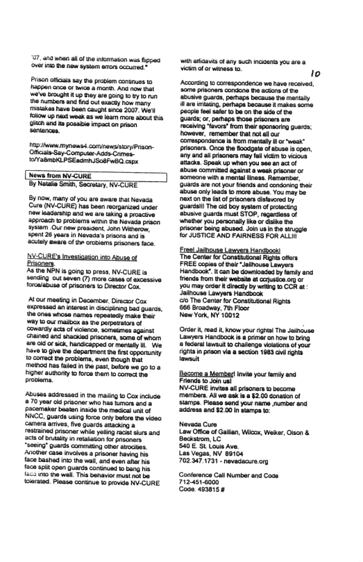 7. 480 il o orason was s ver 0 ne e ysar s cecued” Prson ol say e proiem contrues o g cnce o eice .o Ak now et 28 b 14p ey ar g0 oy o 90 e 403 0 ot sxbc n vy Mtakas e boan avon s 2007 Wa’l o U et ek 5 wo et o st A s posaie mckon pron Sentancan. g o Tyowss comnewgstoryPrson- A Crmer AT PSE i SoaF Bl s Iy T — By now, many ofyou aro ware hat evaca Gl (NV-CURE) has bson reorganized under new leadraip anc we a aking & roscive. 36pecach rosiems wine 1 Nevads preen e Out e rencent Jonn Wibercm: 5528 year n ovada’s s and s achily avare of e rcams prsones e AV-CURE’s Invesioaion ot Anuse of Eusanen 2 e NEN i gong 0 press, NV-CURE b8 sending out soven (1) ore ades faxcessive foralebuse of riscnes o Desce Cox. Avour masting n Dacember,Direcio Cox xpresiod n uaret i g s guar, 8 ones whcse names reposisly make ek 10t Mo as i perporain of Conarcdy actsof volnce, sometnes sgainst craned and shacied prcoas, o o whor 10 o o ik, Nancicagped o menily I We. s 0 e the epartmet o i cpporuinty 10 comect e problms,even Bon bt Mo hes faded 1 put ke we g .8 gher autorty o forca e o canec . proiams Abuses aciessad n o maing o Cox ncuce 70 yoar it pracnr who has umors anc & pacemaka baaten nsce e mecicer uk of NNCC, g using forca oy bfore he vidso camers aives e Guards stacking & st prscoa whis yoingrace s and act ofbutalty n rilaon o pracners seeng guardscommatin omer sioces. Arciner casa invoves a prsona have {300 bashed I the wall and sven 1258 st opan guards coninued o bang s 1425 % i wal This Sanavor st kb eraied. Ploasa cominus 5 rovs NV-CORE. Dnscne by or JUSTICE AND FAIRNESS FOR ALLIT ErssLainouse LavyersHandbook) The Coner o Consiuional g ofers FREE coies of ha Jihouss Lemyers Handocri i can be downoaded by lamly s rands fom el webae at couston o) &1 10U ey crr recy by g o CCR st Jainouss Cawyers Handoook o The Contrfor Consthsions Rhts 586 Broacay, 7 Fioor NewYork WY 10012 (Orer i, ead . Know you g Th Jainuse Lavoers Handboo s & prmar o how o bing a focural awaut o chaiinge eiabons ol ot 1Pt pris v a scion 1663 gl ot ‘Sacoma a Mernie v yourfamly and Faonde o Jon ust NV-CURE invias i pdsonars o becoma mamoers, Allwe sek s 8 200 conaton of Slmps Pease son yout name e an ‘diress 204 3200 1 samon Novaca Cure Law Offc o Gakan, Wik, Weker, Oncn & Backsiom, LC S40E St Lous Ave. Las Vogas, NV 89104 023471731 - nevacscursorg ‘Confarance Call Number and Cose 7124518000 Cose 45315 #
